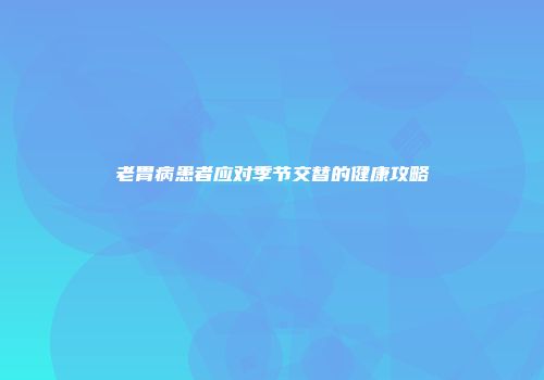 老胃病患者应对季节交替的健康攻略
