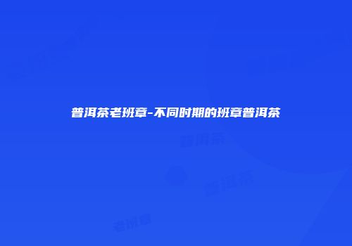 普洱茶老班章-不同时期的班章普洱茶