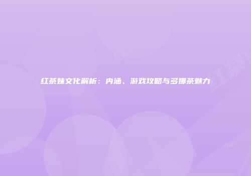 红茶妹文化解析：内涵、游戏攻略与多娜茶魅力