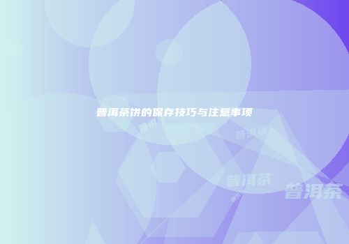 普洱茶饼的保存技巧与注意事项