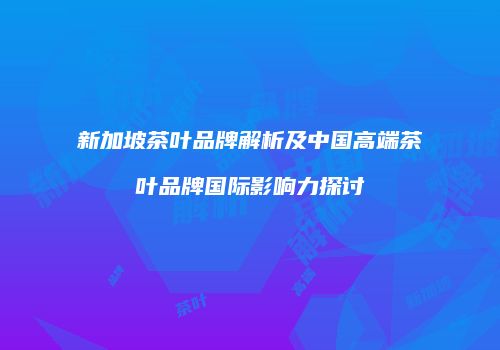 新加坡茶叶品牌解析及中国高端茶叶品牌国际影响力探讨