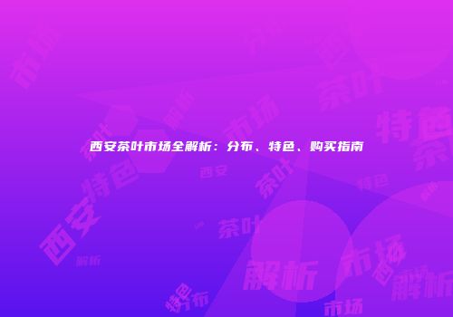 西安茶叶市场全解析：分布、特色、购买指南