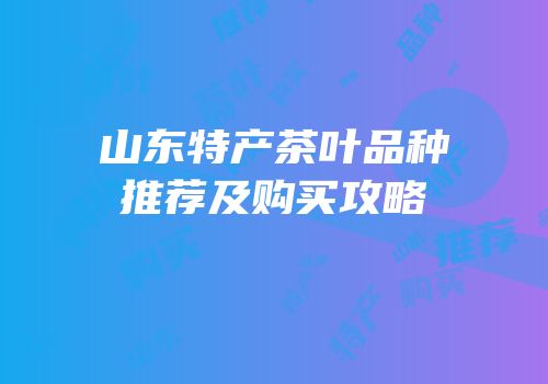 山东特产茶叶品种推荐及购买攻略