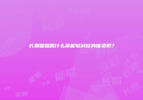 长期吸烟喝什么茶能够减轻身体负担？