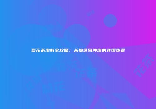 菊花茶泡制全攻略：从挑选到冲泡的详细步骤