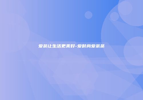 爱茶让生活更美好-爱时尚爱茶茶