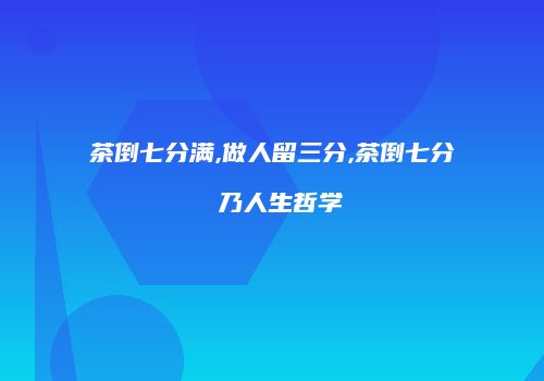 茶倒七分满,做人留三分,茶倒七分 乃人生哲学