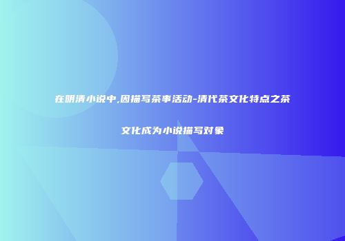 在明清小说中,因描写茶事活动-清代茶文化特点之茶文化成为小说描写对象