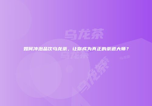 如何冲泡品饮乌龙茶，让你成为真正的茶道大师？