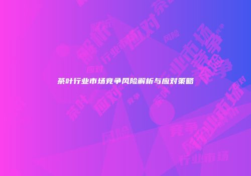 茶叶行业市场竞争风险解析与应对策略