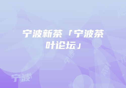 宁波新茶「宁波茶叶论坛」