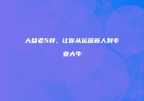 大益老5样，让你从运营新人到专业大牛
