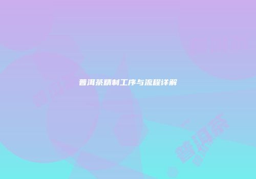 普洱茶精制工序与流程详解