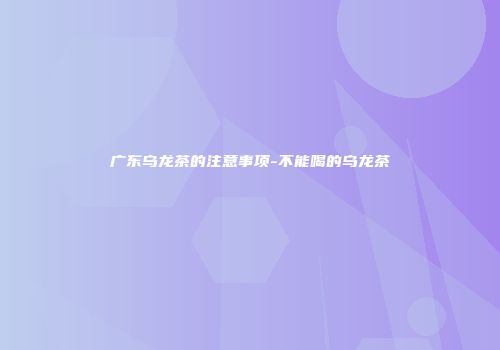 广东乌龙茶的注意事项-不能喝的乌龙茶