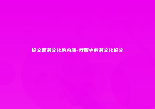 论文题茶文化的内涵-我眼中的茶文化论文