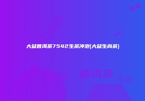 大益普洱茶7542生茶冲泡(大益生肖茶)