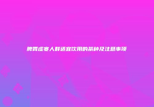 脾胃虚寒人群适宜饮用的茶种及注意事项