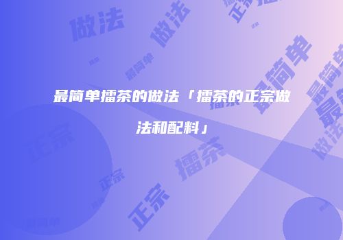 最简单擂茶的做法「擂茶的正宗做法和配料」