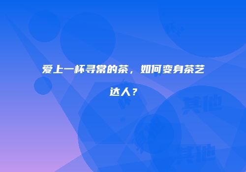 爱上一杯寻常的茶，如何变身茶艺达人？