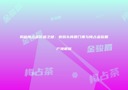 揭秘梅占茶价格之谜：袁码头梅园门票与梅占金骏眉产地解析