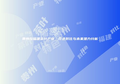 贵州与福建茶叶产业：特色对比与未来潜力分析