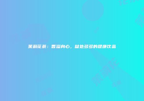 茉莉花茶：香溢身心，益处多多的健康饮品