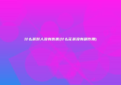 什么茶对人没有伤害(什么花茶没有副作用)
