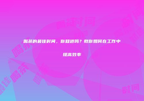 喝茶的最佳时间，你知道吗？教你如何在工作中提高效率