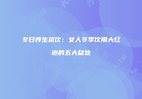 冬日养生茶饮：女人冬季饮用大红袍的五大益处