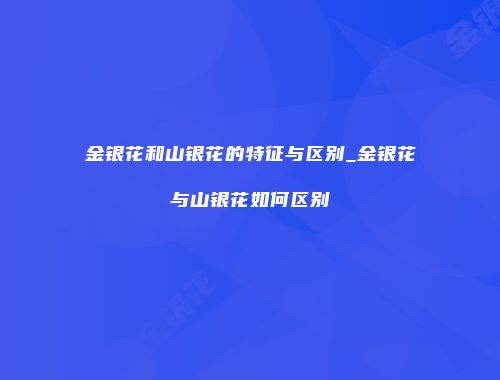 金银花和山银花的特征与区别_金银花与山银花如何区别