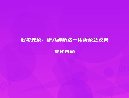 泡功夫茶：深入解析这一传统茶艺及其文化内涵