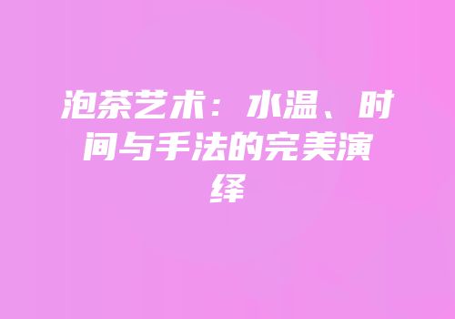 泡茶艺术：水温、时间与手法的完美演绎