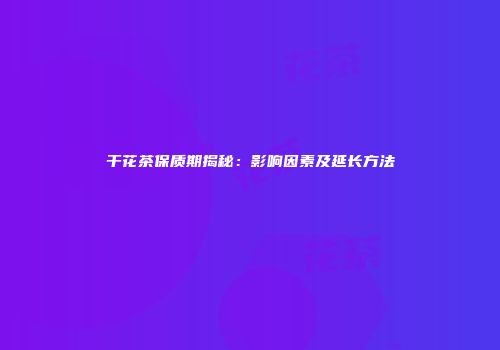 干花茶保质期揭秘：影响因素及延长方法