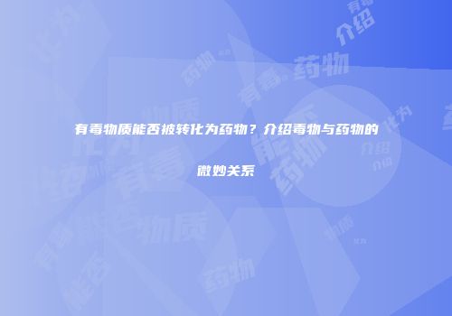 有毒物质能否被转化为药物？介绍毒物与药物的微妙关系