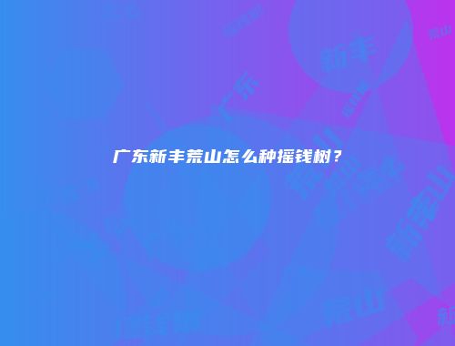 广东新丰荒山怎么种摇钱树？