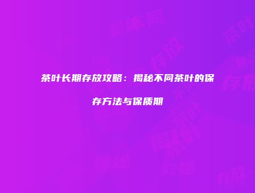 茶叶长期存放攻略：揭秘不同茶叶的保存方法与保质期