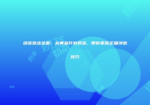 绿茶泡法全解：从黄金叶到奶茶，带你掌握正确冲泡技巧