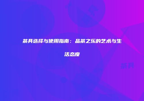 茶具选择与使用指南：品茶之乐的艺术与生活态度