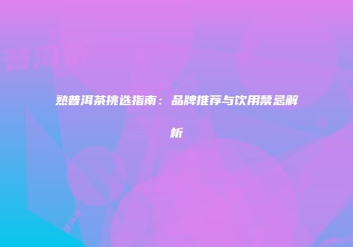 熟普洱茶挑选指南：品牌推荐与饮用禁忌解析