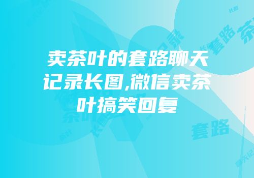 卖茶叶的套路聊天记录长图,微信卖茶叶搞笑回复