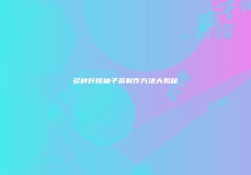 多种柠檬柚子茶制作方法大揭秘