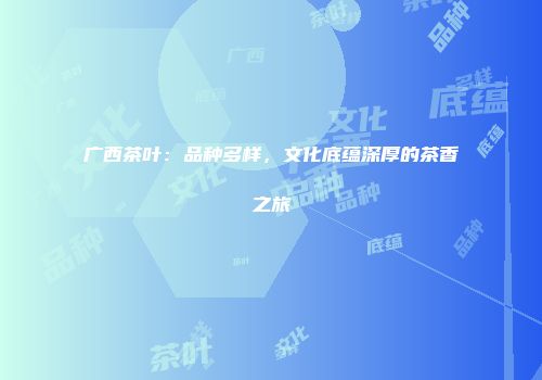 广西茶叶：品种多样，文化底蕴深厚的茶香之旅