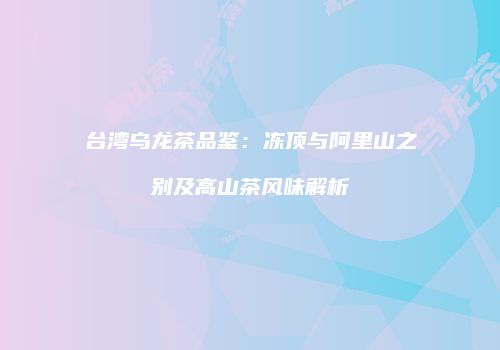 台湾乌龙茶品鉴：冻顶与阿里山之别及高山茶风味解析