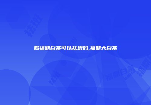 喝福鼎白茶可以祛斑吗,福鼎大白茶