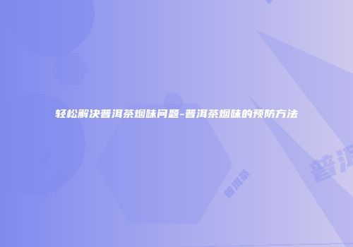 轻松解决普洱茶烟味问题-普洱茶烟味的预防方法