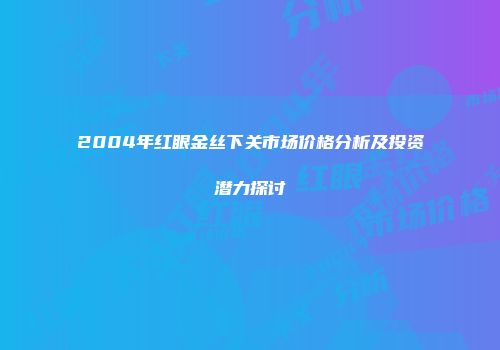 2004年红眼金丝下关市场价格分析及投资潜力探讨