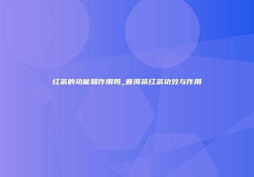 红茶的功能和作用吗_普洱茶红茶功效与作用