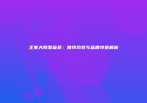 王家大院雪菊茶：独特功效与品质特色解析
