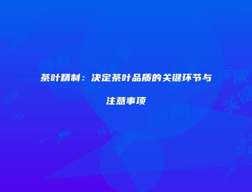 茶叶精制：决定茶叶品质的关键环节与注意事项