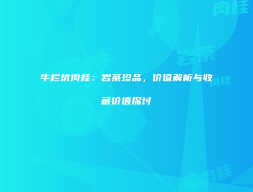 牛栏坑肉桂：岩茶珍品，价值解析与收藏价值探讨